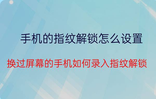 手机的指纹解锁怎么设置 换过屏幕的手机如何录入指纹解锁？